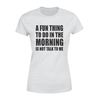 A Fun Thing To Do In The Morning Is Not Talk To Me - Premium Women's T-shirt - Dreameris