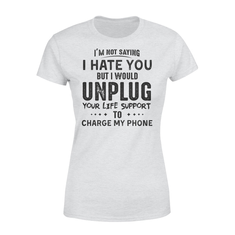 Im Not Saying I Hate You But I Would Unplug Your Life Support To Charge My  Phone - Premium Women's T-shirt