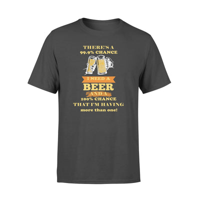 There's A 99.9% Chance I Need A Beer And A 100% Chance That I'm Having More Than One - Standard T-shirt - Dreameris