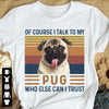 Cute Pug Dog Of Course I Talk To My Pug Who Else Can I Trust Cotton T-Shirt - Dreameris