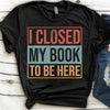 I Closed My Book To Be Here Vintage Gift Book Lovers T-Shirt - Dreameris