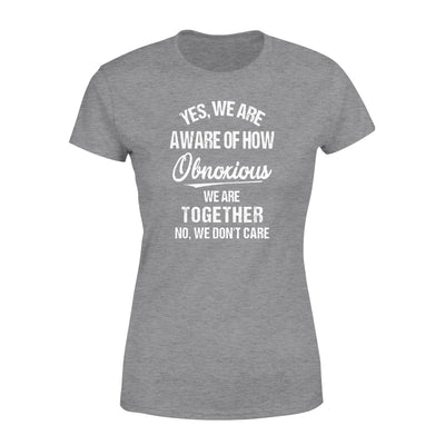 Yes We Are Aware Of How Obnoxious We Are Together No We Dont Care 1 - Standard Women's T-shirt - Dreameris